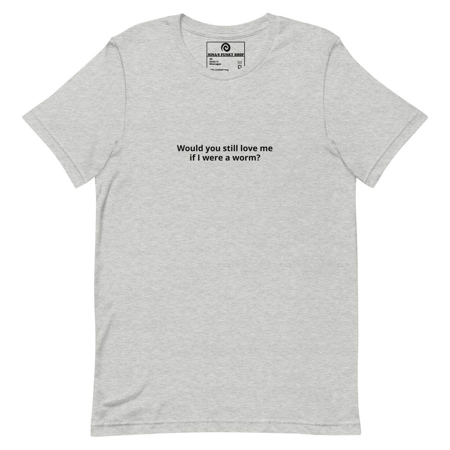 Gray Would you Still Love Me If I Was A Worm - A soft and comfortable t-shirt with "Would you still love me if I were a worm?", expertly printed on the front. Stand out in our funny graphic tees and funky apparel. Designed by Nina and made just for you.