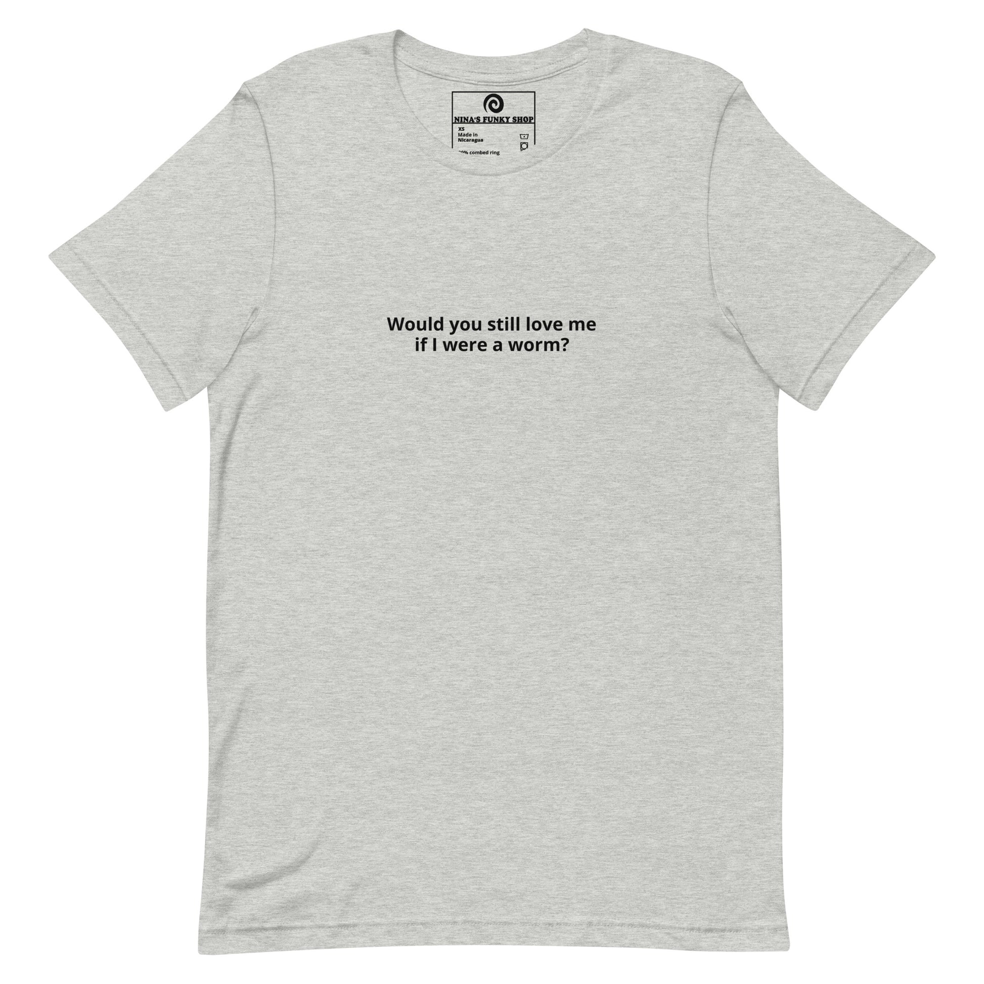 Gray Would you Still Love Me If I Was A Worm - A soft and comfortable t-shirt with "Would you still love me if I were a worm?", expertly printed on the front. Stand out in our funny graphic tees and funky apparel. Designed by Nina and made just for you.