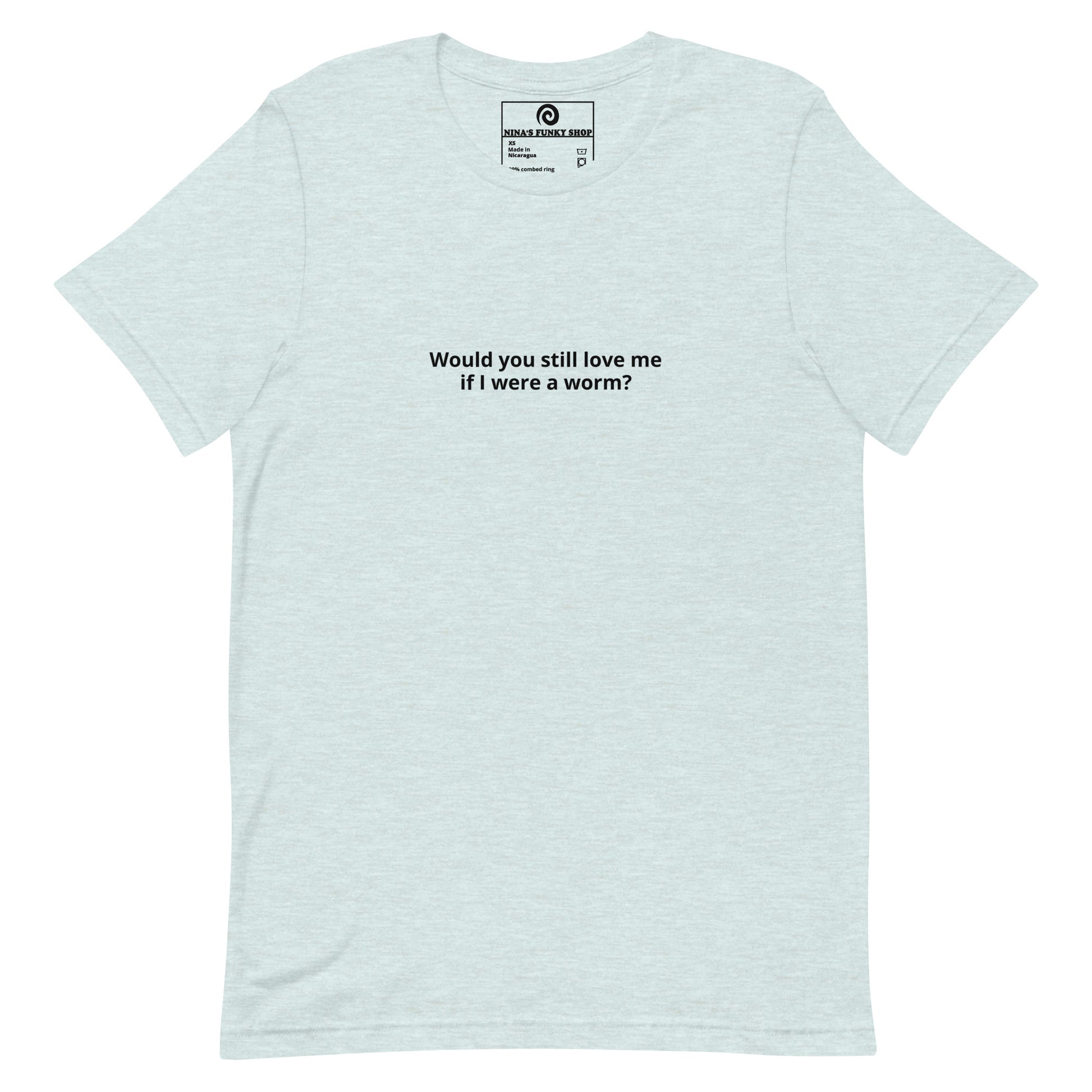 Light Blue Would you Still Love Me If I Was A Worm - A soft and comfortable t-shirt with "Would you still love me if I were a worm?", expertly printed on the front. Stand out in our funny graphic tees and funky apparel. Designed by Nina and made just for you.